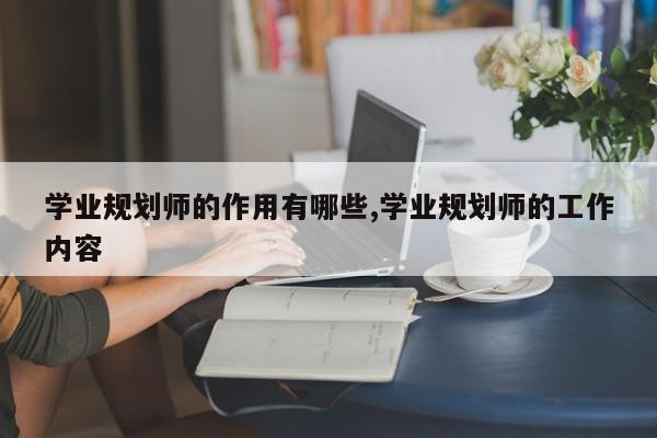 学业规划师的作用有哪些,学业规划师的工作内容