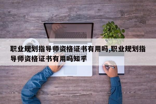 职业规划指导师资格证书有用吗,职业规划指导师资格证书有用吗知乎