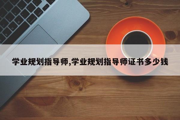 学业规划指导师,学业规划指导师证书多少钱