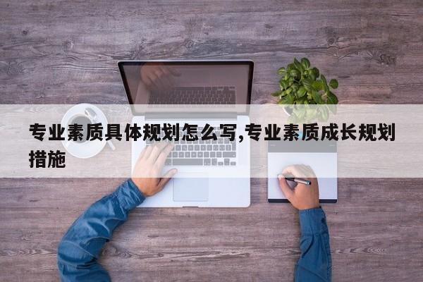 专业素质具体规划怎么写,专业素质成长规划措施