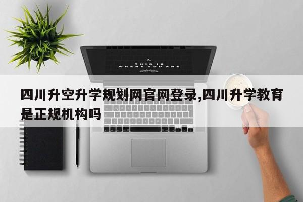 四川升空升学规划网官网登录,四川升学教育是正规机构吗