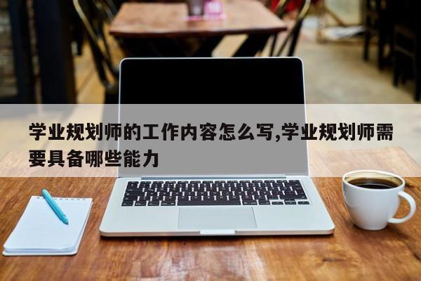 学业规划师的工作内容怎么写,学业规划师需要具备哪些能力