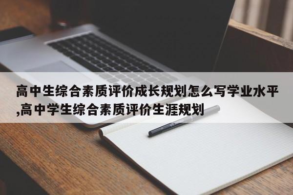 高中生综合素质评价成长规划怎么写学业水平,高中学生综合素质评价生涯规划