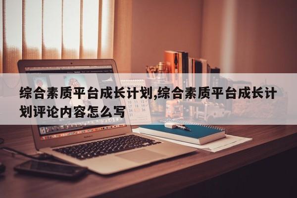 综合素质平台成长计划,综合素质平台成长计划评论内容怎么写