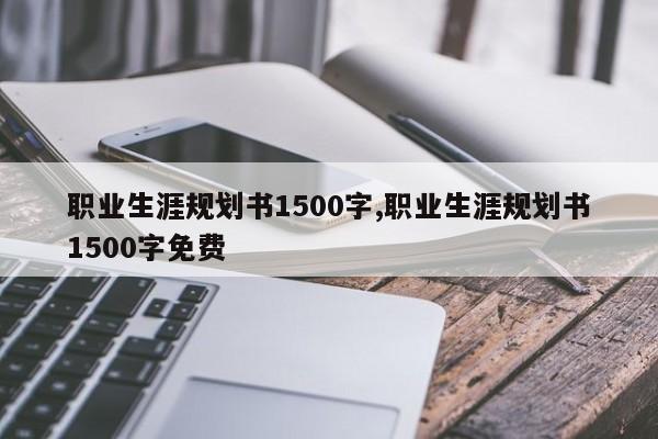 职业生涯规划书1500字,职业生涯规划书1500字免费