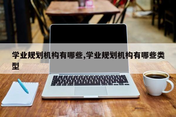 学业规划机构有哪些,学业规划机构有哪些类型