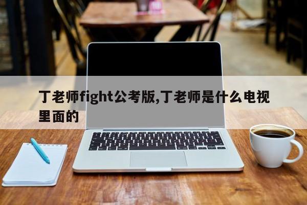丁老师fight公考版,丁老师是什么电视里面的