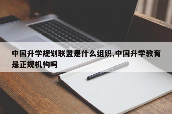 中国升学规划联盟是什么组织,中国升学教育是正规机构吗